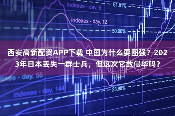 西安高新配资APP下载 中国为什么要图强？2023年日本丢失一群士兵，但这次它敢侵华吗？