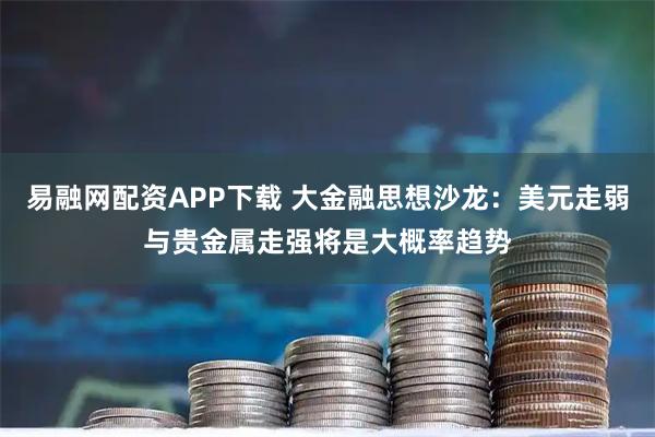 易融网配资APP下载 大金融思想沙龙：美元走弱与贵金属走强将是大概率趋势