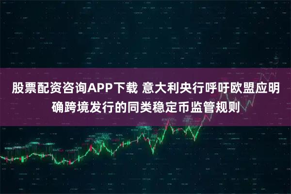 股票配资咨询APP下载 意大利央行呼吁欧盟应明确跨境发行的同类稳定币监管规则