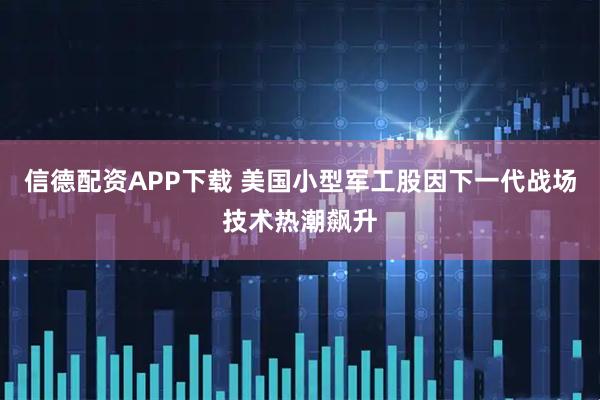 信德配资APP下载 美国小型军工股因下一代战场技术热潮飙升