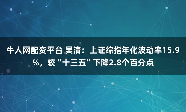 牛人网配资平台 吴清：上证综指年化波动率15.9%，较“十三五”下降2.8个百分点