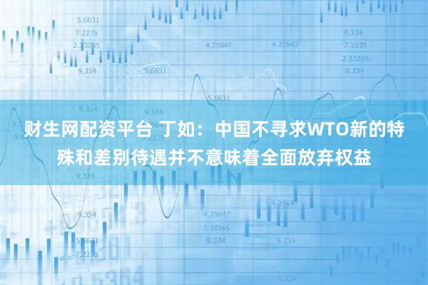 财生网配资平台 丁如:中国不寻求WTO新的特殊和差别待遇并不意味着全面放弃权益