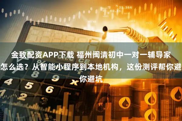 金致配资APP下载 福州闽清初中一对一辅导家教怎么选？从智能小程序到本地机构，这份测评帮你避坑