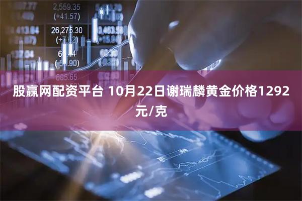 股赢网配资平台 10月22日谢瑞麟黄金价格1292元/克