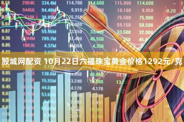 股城网配资 10月22日六福珠宝黄金价格1292元/克