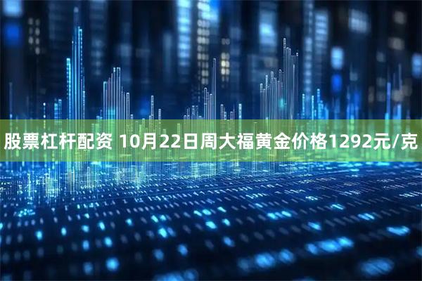 股票杠杆配资 10月22日周大福黄金价格1292元/克