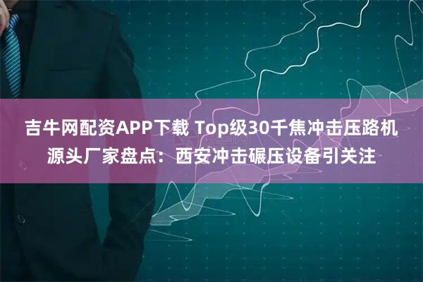 吉牛网配资APP下载 Top级30千焦冲击压路机源头厂家盘点：西安冲击碾压设备引关注