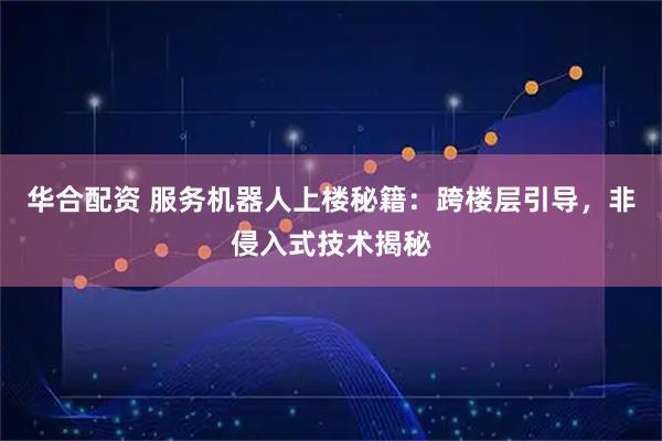 华合配资 服务机器人上楼秘籍：跨楼层引导，非侵入式技术揭秘