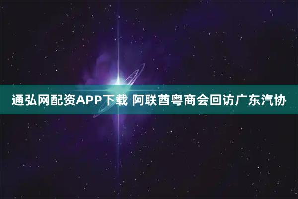 通弘网配资APP下载 阿联酋粤商会回访广东汽协