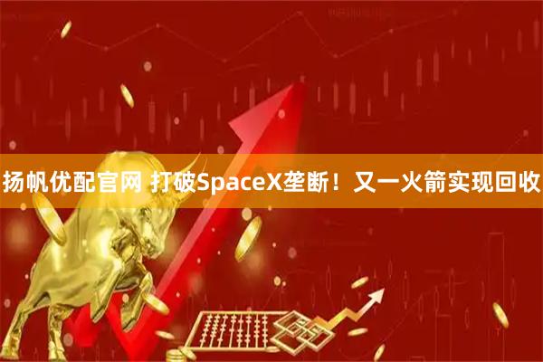扬帆优配官网 打破SpaceX垄断！又一火箭实现回收