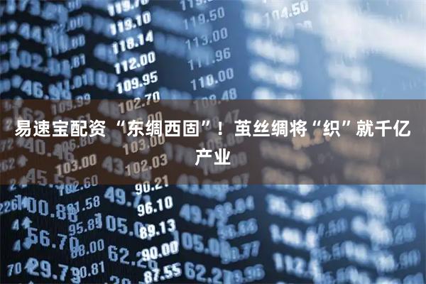 易速宝配资 “东绸西固”！茧丝绸将“织”就千亿产业