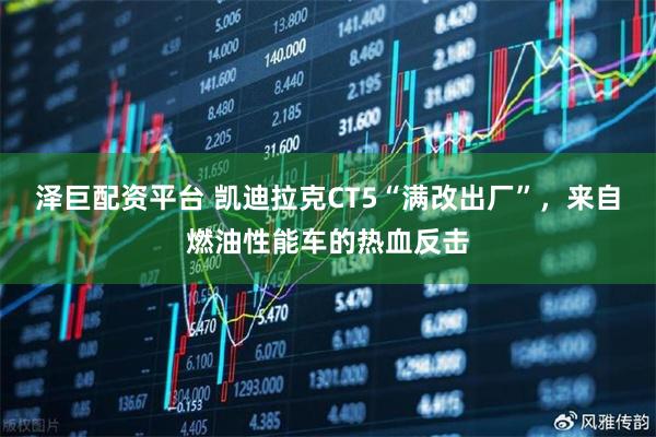 泽巨配资平台 凯迪拉克CT5“满改出厂”，来自燃油性能车的热血反击