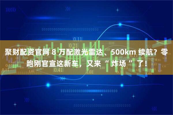 聚财配资官网 8 万配激光雷达、500km 续航？零跑刚官宣这新车，又来 “ 炸场 ” 了！