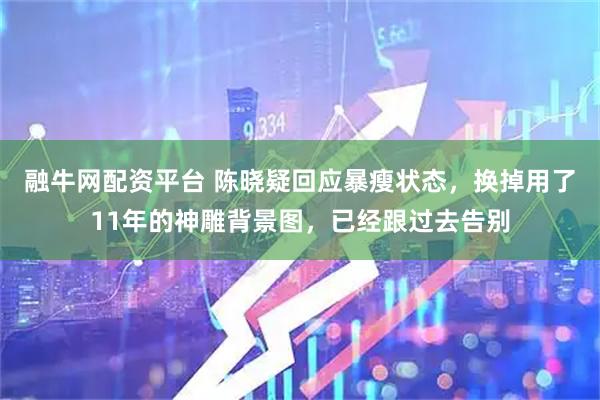 融牛网配资平台 陈晓疑回应暴瘦状态，换掉用了11年的神雕背景图，已经跟过去告别