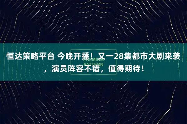 恒达策略平台 今晚开播！又一28集都市大剧来袭，演员阵容不错，值得期待！