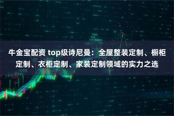 牛金宝配资 top级诗尼曼：全屋整装定制、橱柜定制、衣柜定制、家装定制领域的实力之选