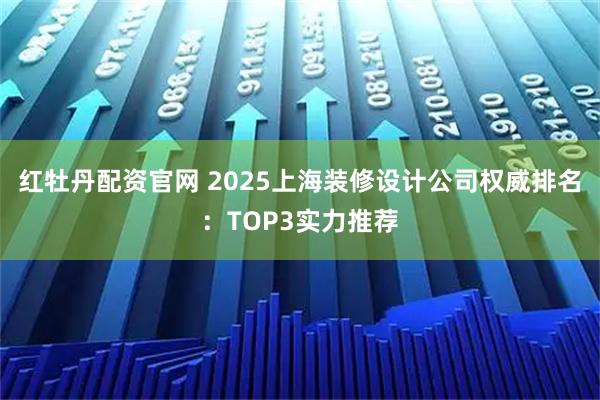 红牡丹配资官网 2025上海装修设计公司权威排名：TOP3实力推荐