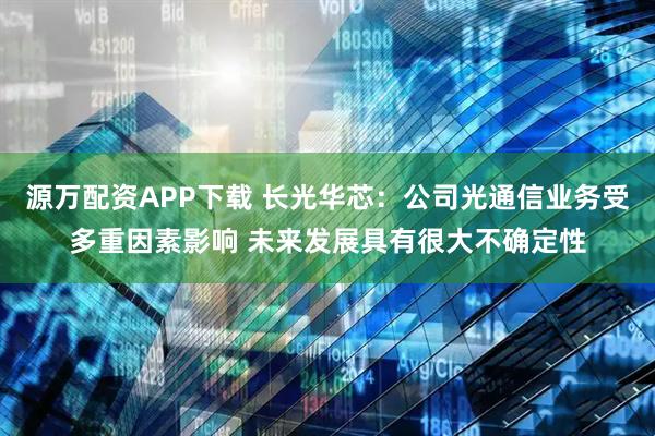 源万配资APP下载 长光华芯：公司光通信业务受多重因素影响 未来发展具有很大不确定性