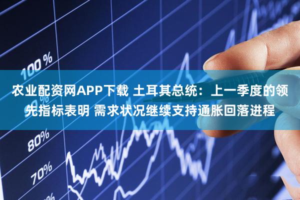 农业配资网APP下载 土耳其总统:上一季度的领先指标表明 需求状况继续支持通胀回落进程