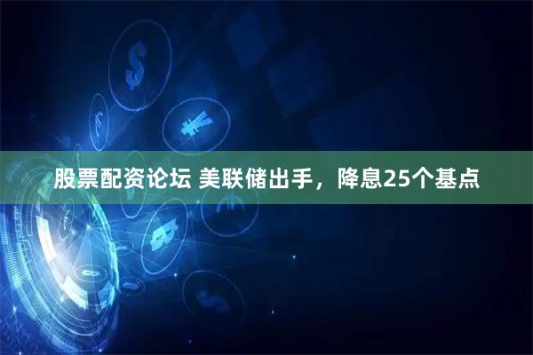 股票配资论坛 美联储出手，降息25个基点