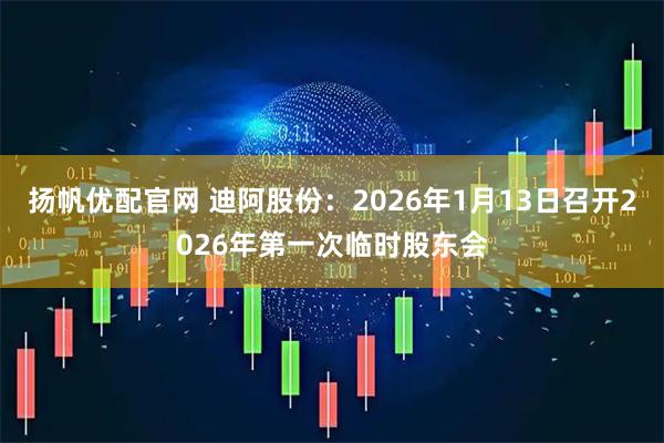 扬帆优配官网 迪阿股份：2026年1月13日召开2026年第一次临时股东会
