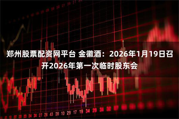 郑州股票配资网平台 金徽酒：2026年1月19日召开2026年第一次临时股东会