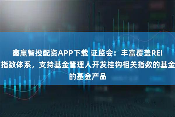 鑫赢智投配资APP下载 证监会：丰富覆盖REITs的指数体系，支持基金管理人开发挂钩相关指数的基金产品