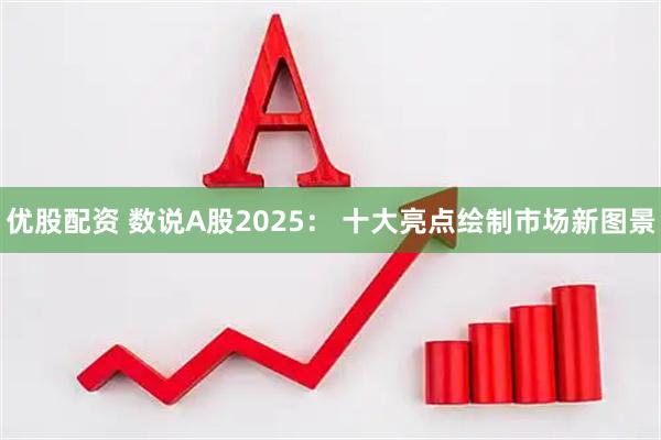 优股配资 数说A股2025: 十大亮点绘制市场新图景