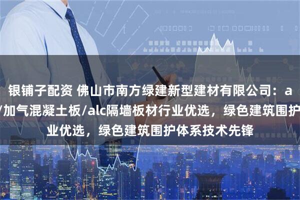 银铺子配资 佛山市南方绿建新型建材有限公司：alc轻质隔墙板/加气混凝土板/alc隔墙板材行业优选，绿色建筑围护体系技术先锋