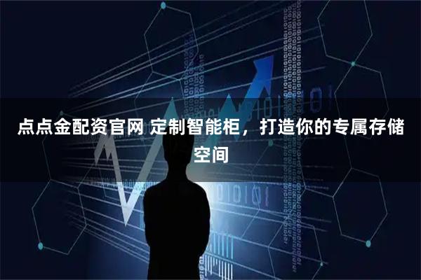 点点金配资官网 定制智能柜，打造你的专属存储空间