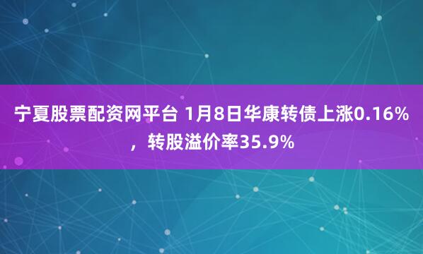 宁夏股票配资网平台 1月8日华康转债上涨0.16%，转股溢价率35.9%