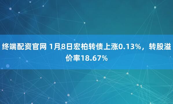 终端配资官网 1月8日宏柏转债上涨0.13%，转股溢价率18.67%