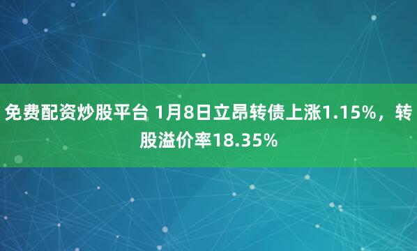 免费配资炒股平台 1月8日立昂转债上涨1.15%，转股溢价率18.35%