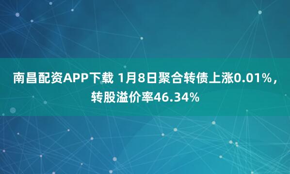 南昌配资APP下载 1月8日聚合转债上涨0.01%，转股溢价率46.34%