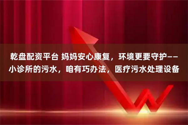 乾盘配资平台 妈妈安心康复，环境更要守护——小诊所的污水，咱有巧办法，医疗污水处理设备