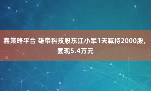 鑫策略平台 雄帝科技股东江小军1天减持2000股, 套现5.4万元