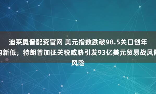 迪莱奥普配资官网 美元指数跌破98.5关口创年内新低，特朗普加征关税威胁引发93亿美元贸易战风险