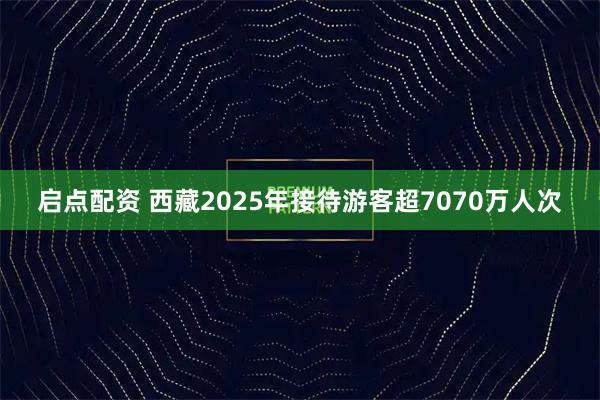 启点配资 西藏2025年接待游客超7070万人次