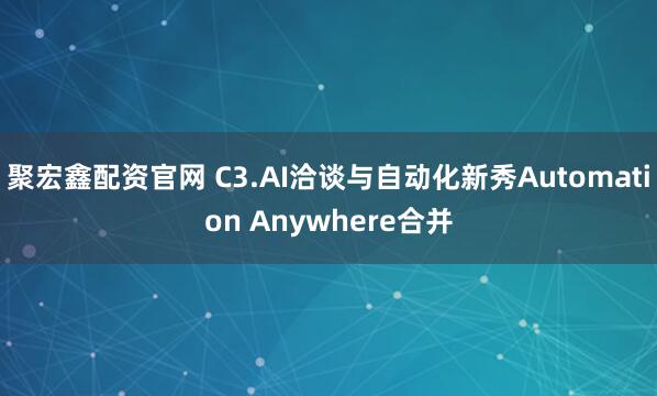 聚宏鑫配资官网 C3.AI洽谈与自动化新秀Automation Anywhere合并