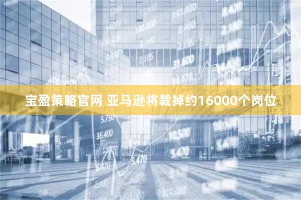宝盈策略官网 亚马逊将裁掉约16000个岗位