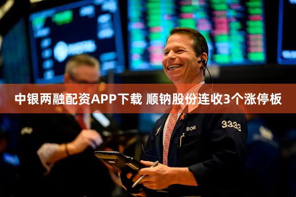 中银两融配资APP下载 顺钠股份连收3个涨停板