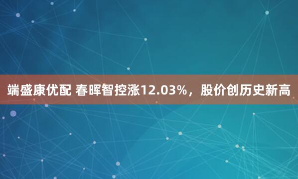 端盛康优配 春晖智控涨12.03%，股价创历史新高