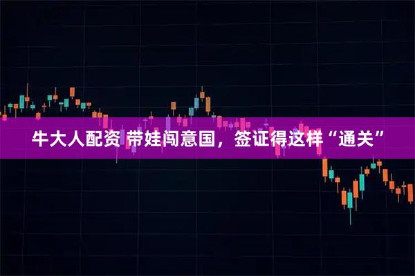 牛大人配资 带娃闯意国，签证得这样“通关”