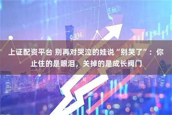 上证配资平台 别再对哭泣的娃说“别哭了”：你止住的是眼泪，关掉的是成长阀门