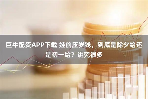 巨牛配资APP下载 娃的压岁钱，到底是除夕给还是初一给？讲究很多