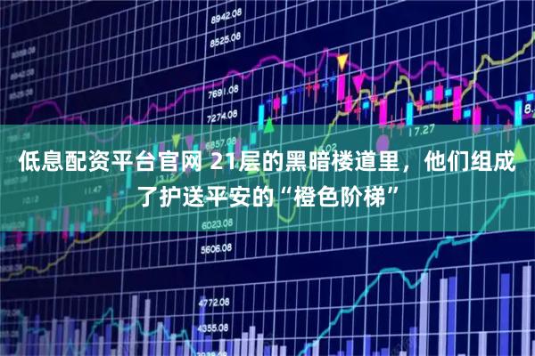 低息配资平台官网 21层的黑暗楼道里，他们组成了护送平安的“橙色阶梯”