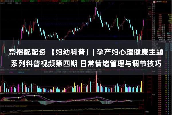 富裕配配资 【妇幼科普】| 孕产妇心理健康主题系列科普视频第四期 日常情绪管理与调节技巧