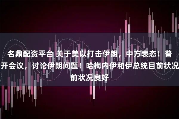 名鼎配资平台 关于美以打击伊朗，中方表态！普京召开会议，讨论伊朗问题！哈梅内伊和伊总统目前状况良好