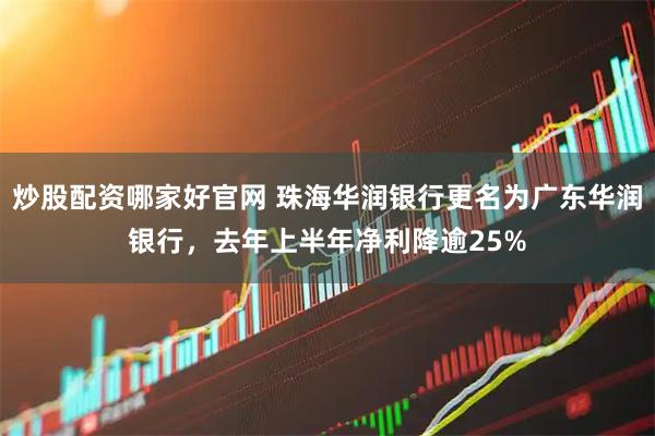 炒股配资哪家好官网 珠海华润银行更名为广东华润银行，去年上半年净利降逾25%