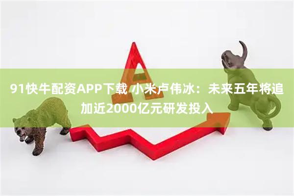 91快牛配资APP下载 小米卢伟冰：未来五年将追加近2000亿元研发投入